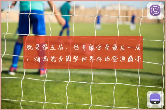既是第五届，也可能会是最后一届，梅西能否圆梦世界杯而登顶巅峰