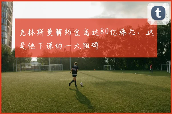 克林斯曼解约金高达80亿韩元，这是他下课的一大阻碍