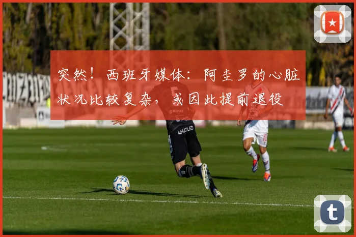 突然！西班牙媒体：阿圭罗的心脏状况比较复杂，或因此提前退役