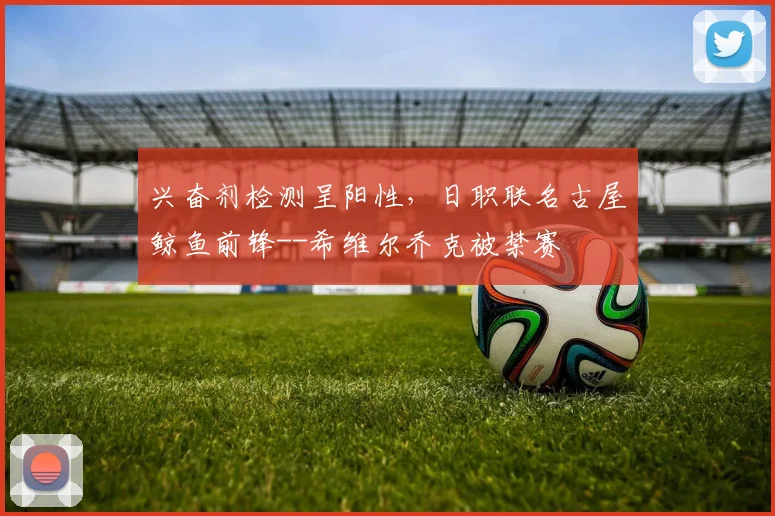 兴奋剂检测呈阳性，日职联名古屋鲸鱼前锋--希维尔乔克被禁赛