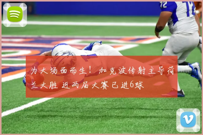为大场面而生！加克波传射主导荷兰大胜 近两届大赛已进6球
