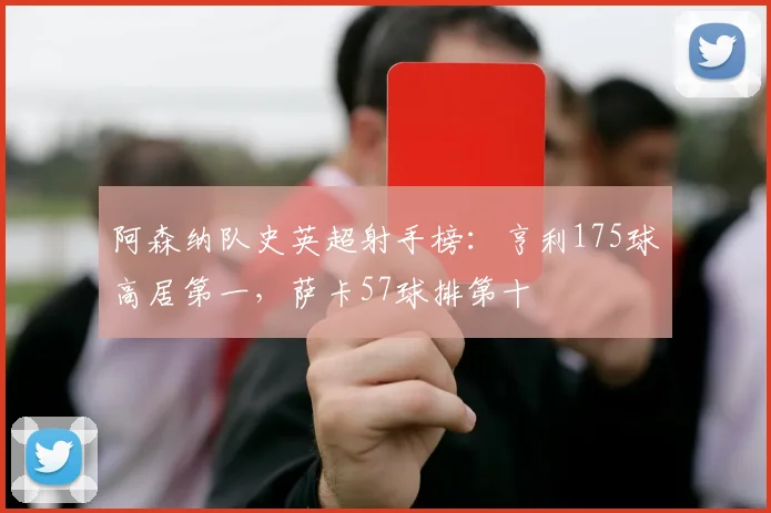 阿森纳队史英超射手榜：亨利175球高居第一，萨卡57球排第十