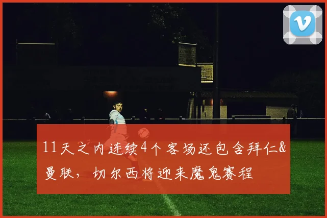 11天之内连续4个客场还包含拜仁&曼联，切尔西将迎来魔鬼赛程