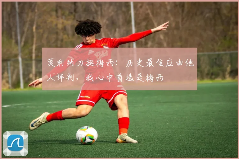莫利纳力挺梅西：历史最佳应由他人评判，我心中首选是梅西