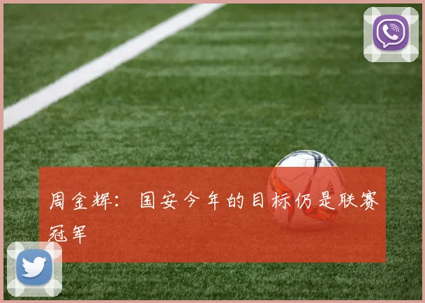 周金辉：国安今年的目标仍是联赛冠军