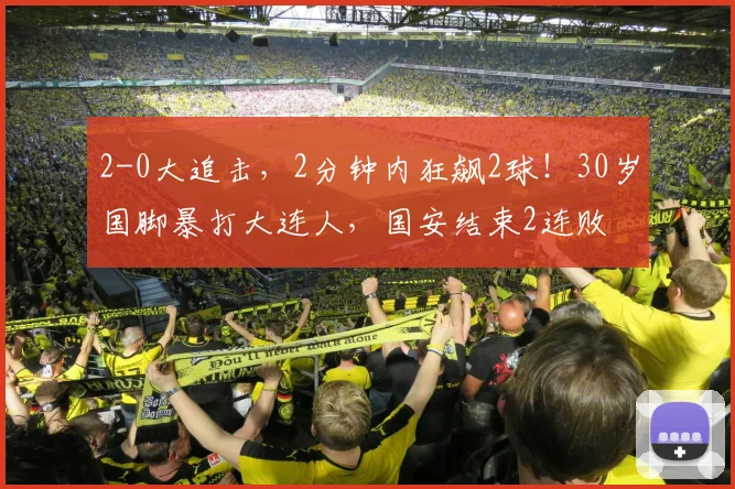 2-0大追击，2分钟内狂飙2球！30岁国脚暴打大连人，国安结束2连败
