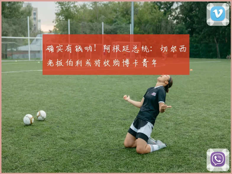 确实有钱呐！阿根廷总统：切尔西老板伯利或将收购博卡青年
