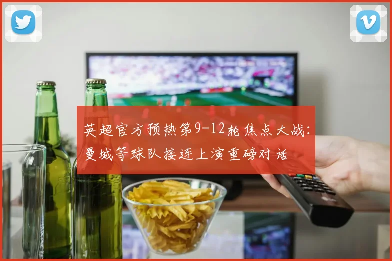英超官方预热第9-12轮焦点大战：曼城等球队接连上演重磅对话