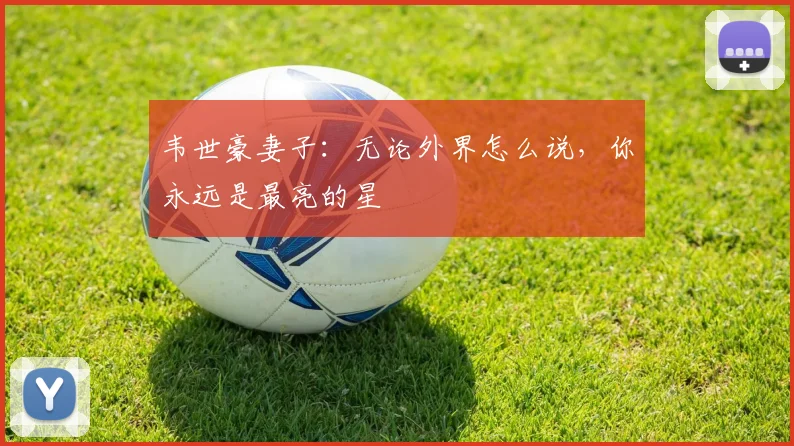韦世豪妻子：无论外界怎么说，你永远是最亮的星