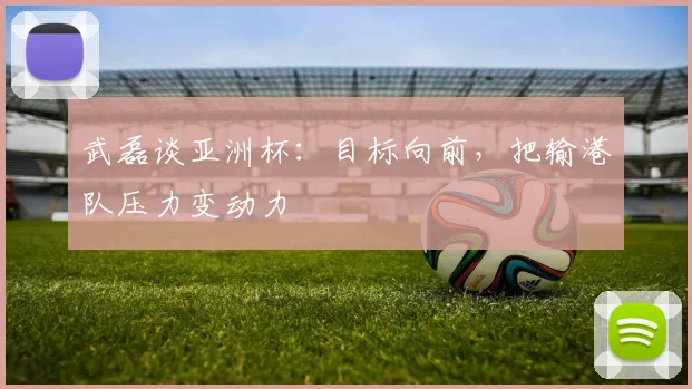 武磊谈亚洲杯：目标向前，把输港队压力变动力