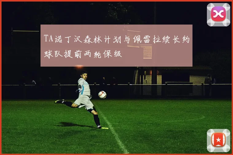 TA诺丁汉森林计划与佩雷拉续长约球队提前两轮保级