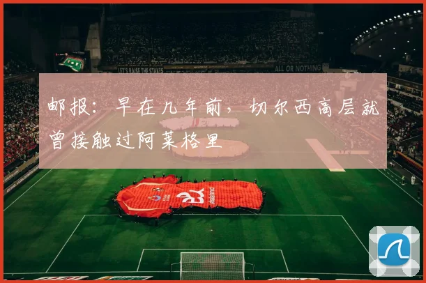 邮报：早在几年前，切尔西高层就曾接触过阿莱格里