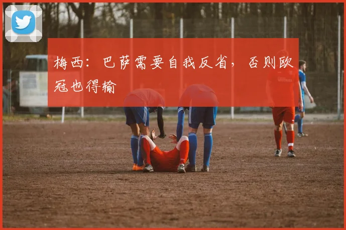 梅西：巴萨需要自我反省，否则欧冠也得输