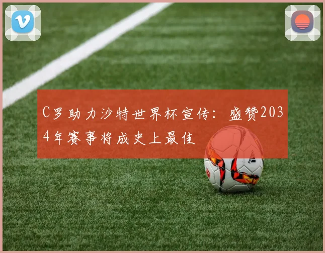 C罗助力沙特世界杯宣传：盛赞2034年赛事将成史上最佳