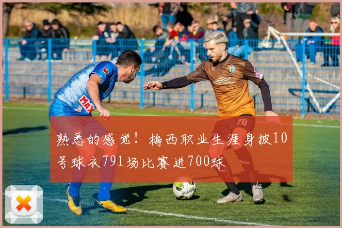 熟悉的感觉！梅西职业生涯身披10号球衣791场比赛进700球