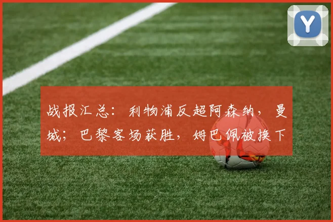 战报汇总：利物浦反超阿森纳，曼城；巴黎客场获胜，姆巴佩被换下