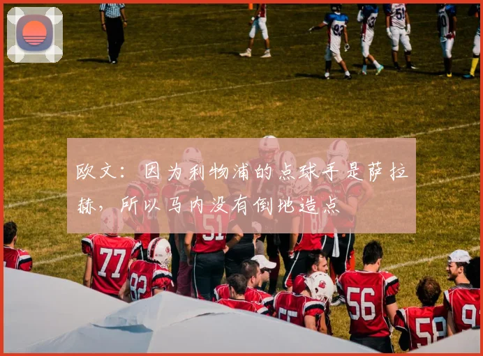 欧文：因为利物浦的点球手是萨拉赫，所以马内没有倒地造点