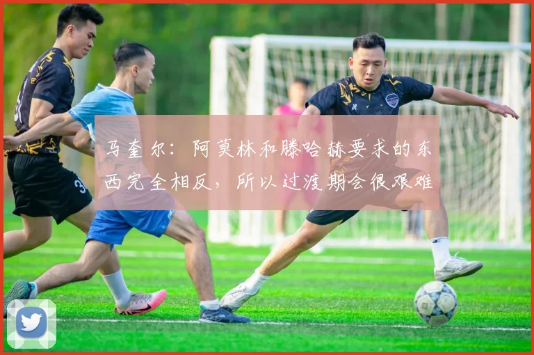 马奎尔：阿莫林和滕哈赫要求的东西完全相反，所以过渡期会很艰难