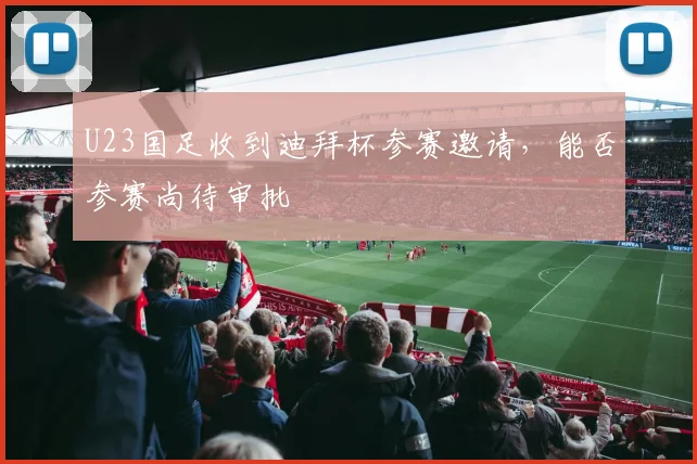 U23国足收到迪拜杯参赛邀请，能否参赛尚待审批