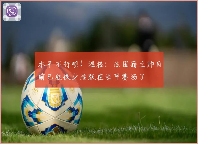 水平不行呗！温格：法国籍主帅目前已经很少活跃在法甲赛场了