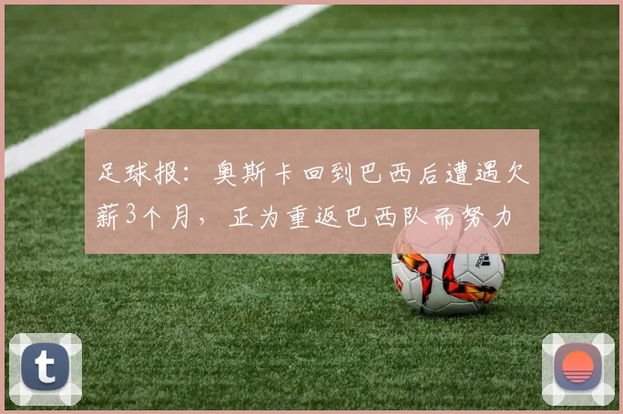 足球报：奥斯卡回到巴西后遭遇欠薪3个月，正为重返巴西队而努力