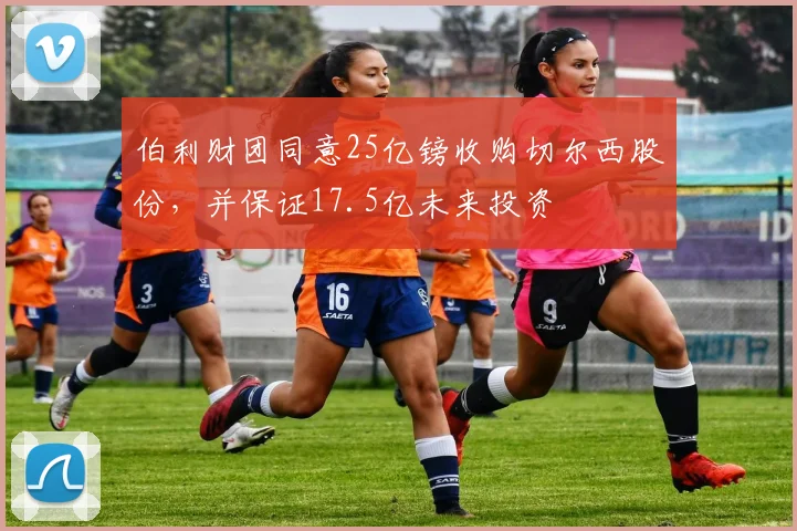 伯利财团同意25亿镑收购切尔西股份，并保证17.5亿未来投资