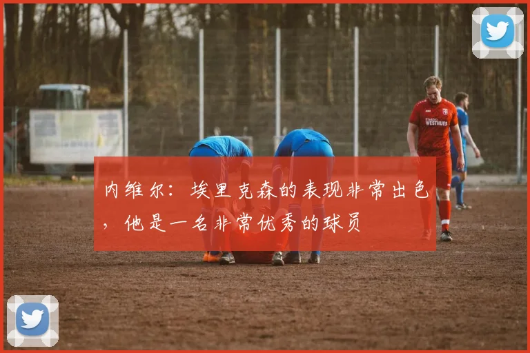 内维尔：埃里克森的表现非常出色，他是一名非常优秀的球员