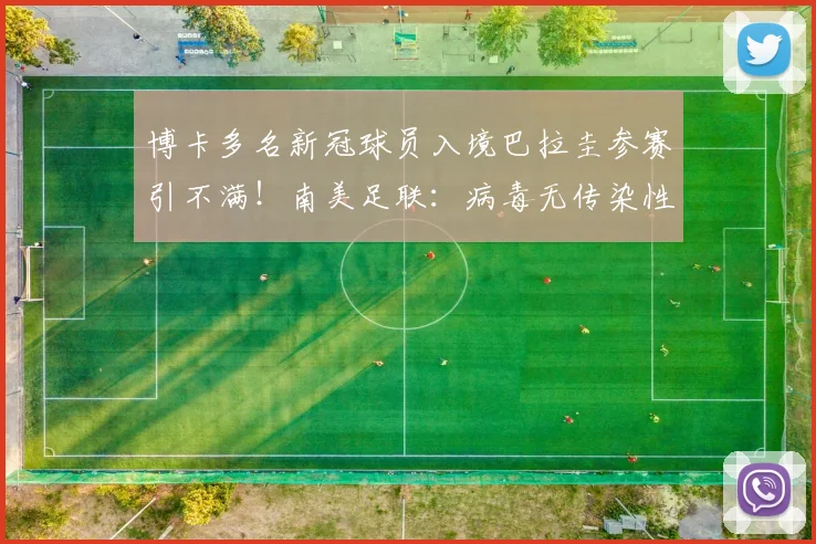 博卡多名新冠球员入境巴拉圭参赛引不满！南美足联：病毒无传染性