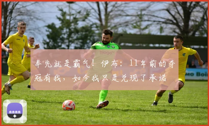 奉先就是霸气！伊布：11年前的夺冠有我，如今我只是兑现了承诺