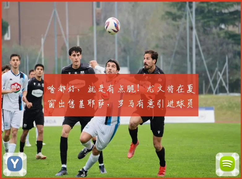 啥都好，就是有点脆！尤文将在夏窗出售基耶萨，罗马有意引进球员