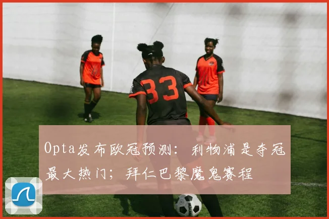 Opta发布欧冠预测：利物浦是夺冠最大热门；拜仁巴黎魔鬼赛程