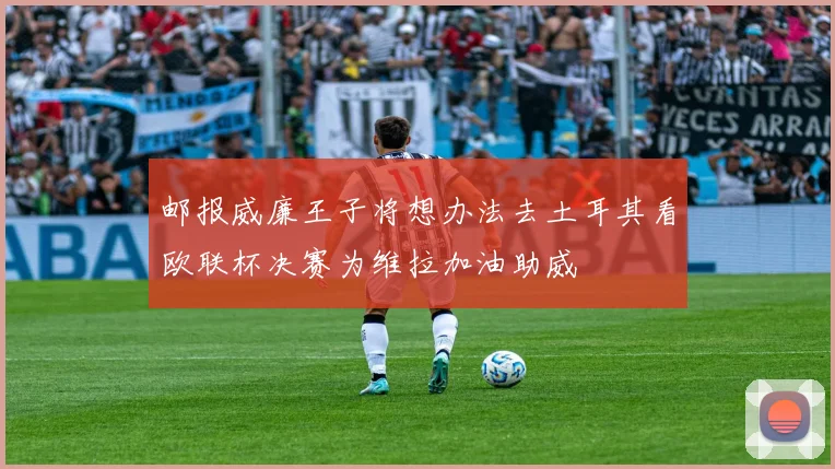 邮报威廉王子将想办法去土耳其看欧联杯决赛为维拉加油助威