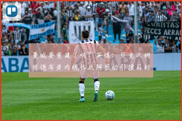 曼城要重建了吗？英媒：贝克汉姆将德布劳内视作迈阿密的引援目标
