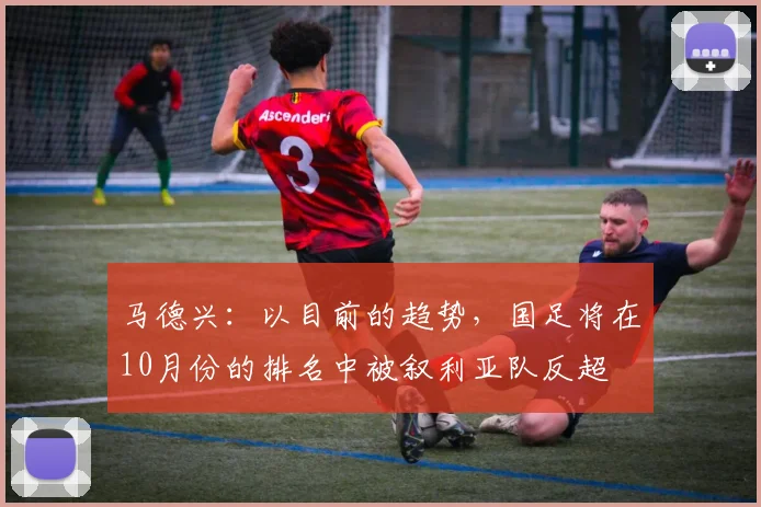 马德兴：以目前的趋势，国足将在10月份的排名中被叙利亚队反超