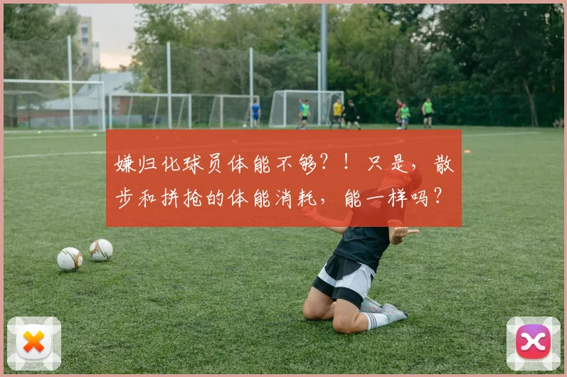 嫌归化球员体能不够？！只是，散步和拼抢的体能消耗，能一样吗？
