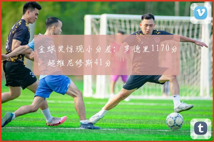 金球奖惊现小分差：罗德里1170分，超维尼修斯41分