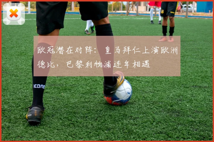 欧冠潜在对阵：皇马拜仁上演欧洲德比，巴黎利物浦连年相遇