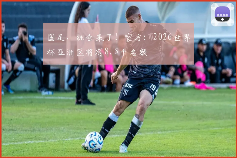 国足，机会来了！官方：2026世界杯亚洲区将有8.5个名额