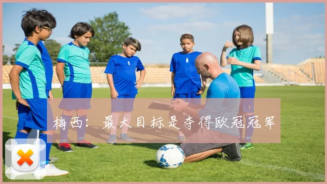 梅西：最大目标是夺得欧冠冠军