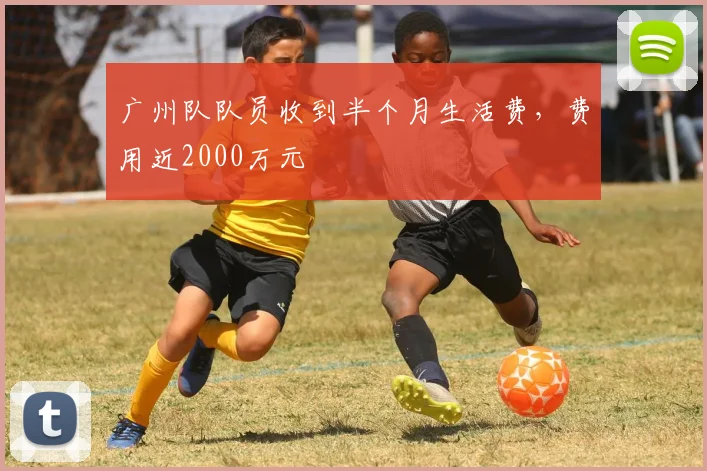 广州队队员收到半个月生活费，费用近2000万元