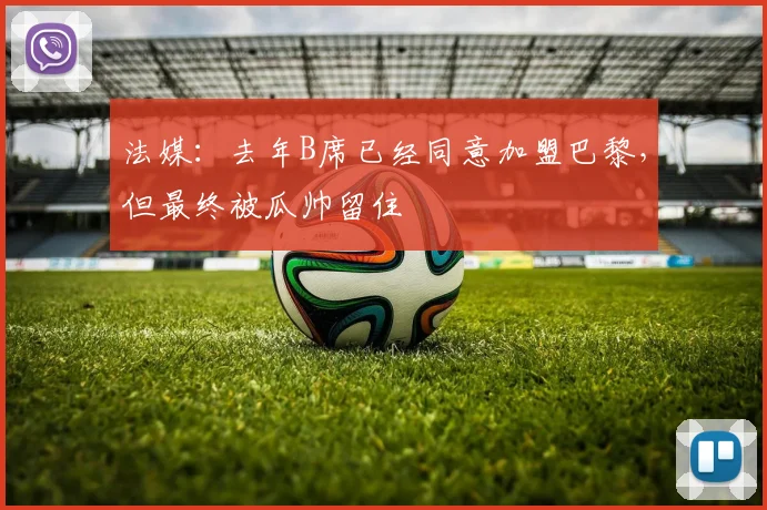 法媒：去年B席已经同意加盟巴黎，但最终被瓜帅留住