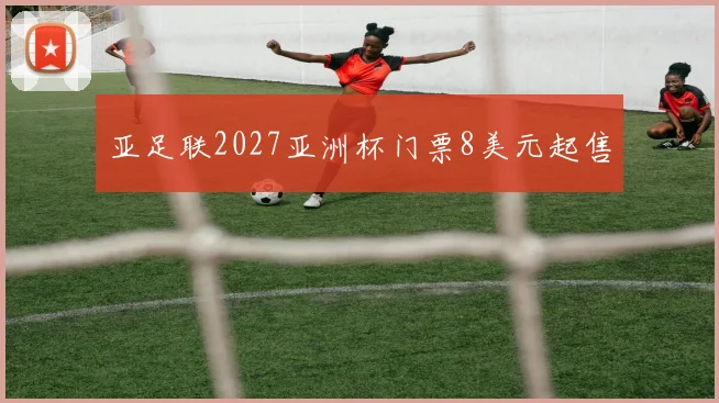 亚足联2027亚洲杯门票8美元起售
