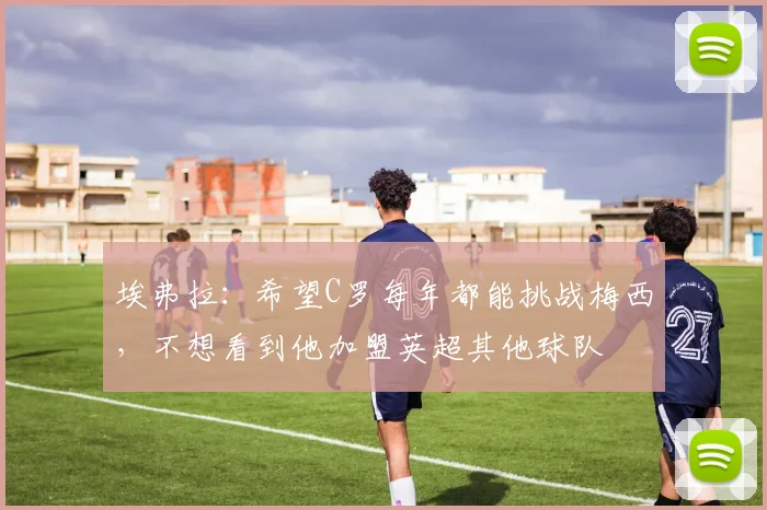 埃弗拉：希望C罗每年都能挑战梅西，不想看到他加盟英超其他球队