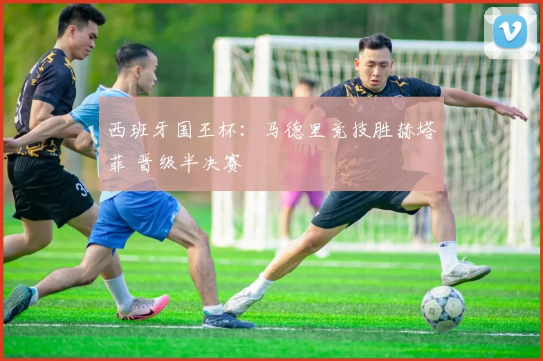 西班牙国王杯：马德里竞技胜赫塔菲 晋级半决赛