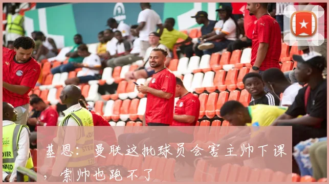 基恩：曼联这批球员会害主帅下课，索帅也跑不了