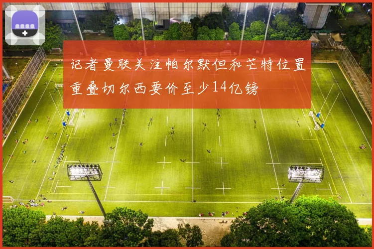 记者曼联关注帕尔默但和芒特位置重叠切尔西要价至少14亿镑