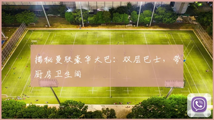揭秘曼联豪华大巴：双层巴士，带厨房卫生间