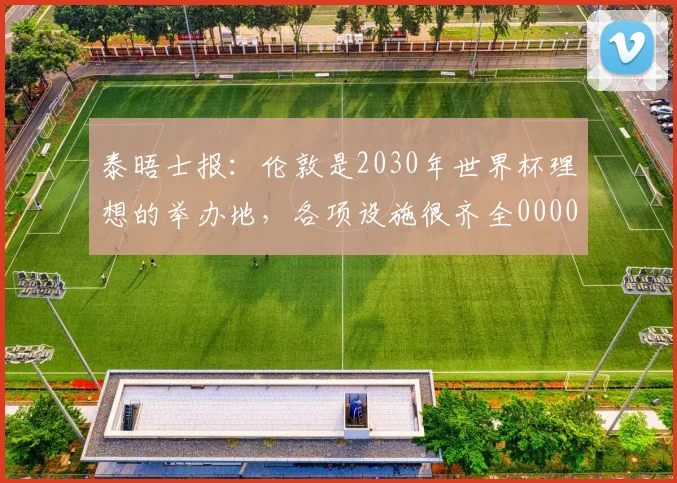泰晤士报：伦敦是2030年世界杯理想的举办地，各项设施很齐全0000644