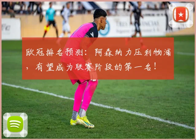 欧冠排名预测：阿森纳力压利物浦，有望成为联赛阶段的第一名！